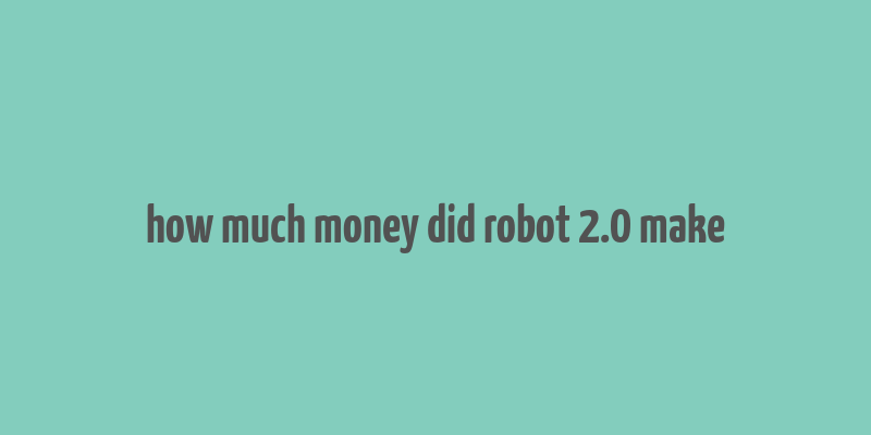 how much money did robot 2.0 make