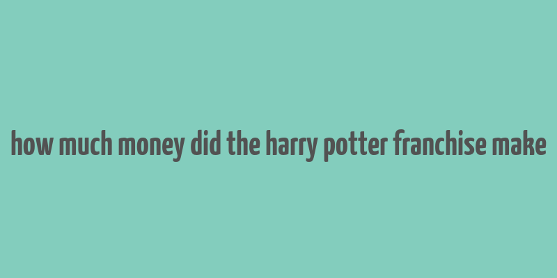 how much money did the harry potter franchise make