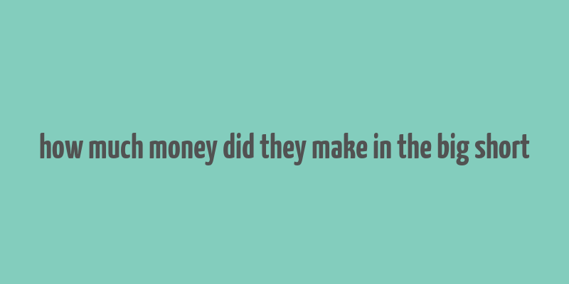 how much money did they make in the big short