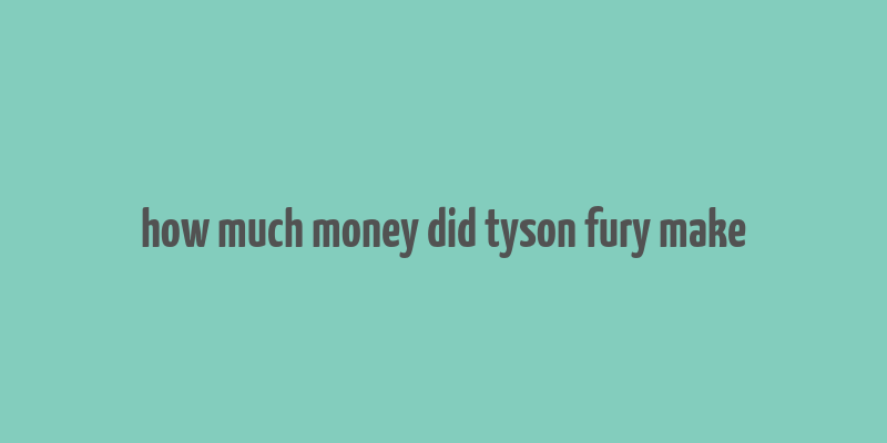 how much money did tyson fury make