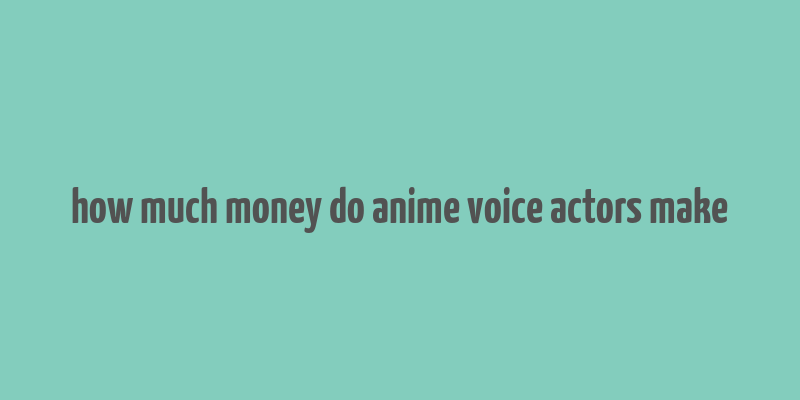 how much money do anime voice actors make