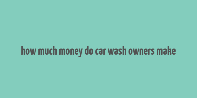 how much money do car wash owners make