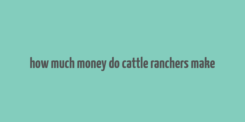 how much money do cattle ranchers make