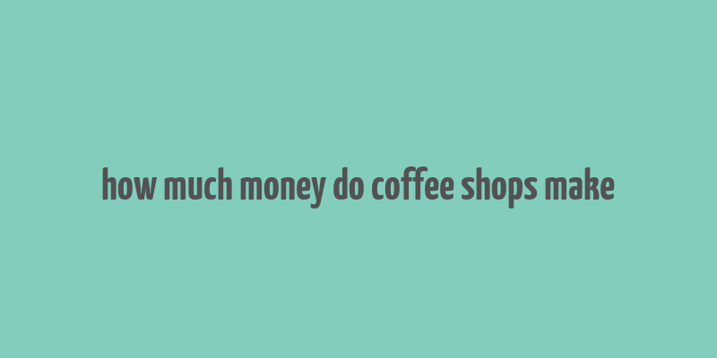 how much money do coffee shops make