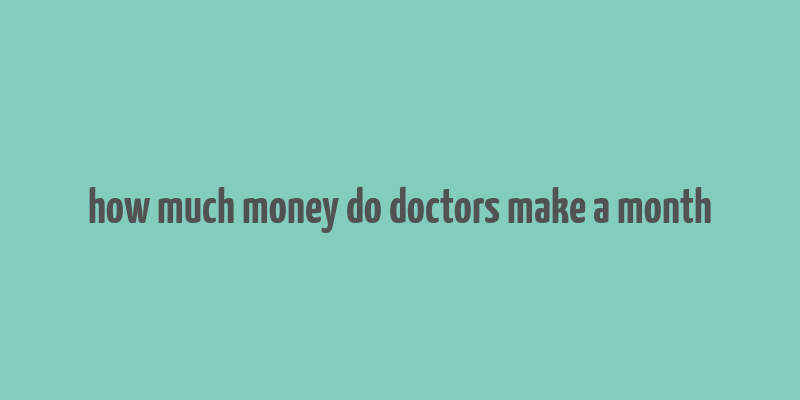 how much money do doctors make a month