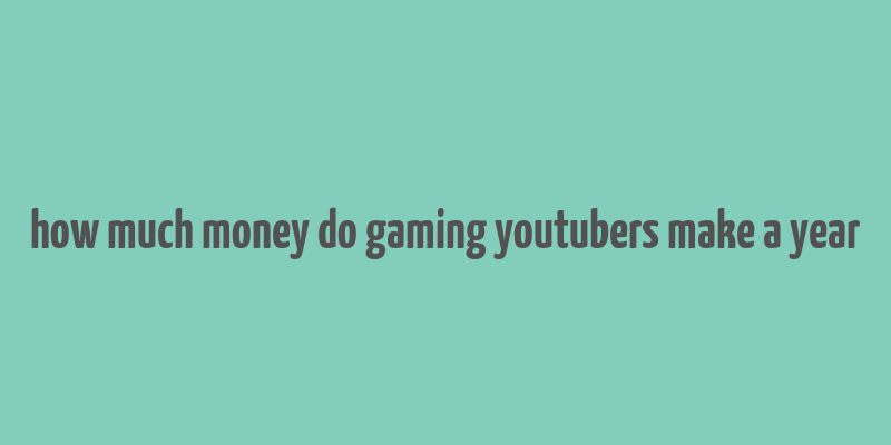 how much money do gaming youtubers make a year