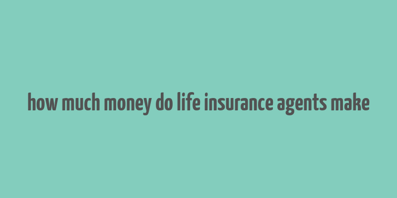 how much money do life insurance agents make