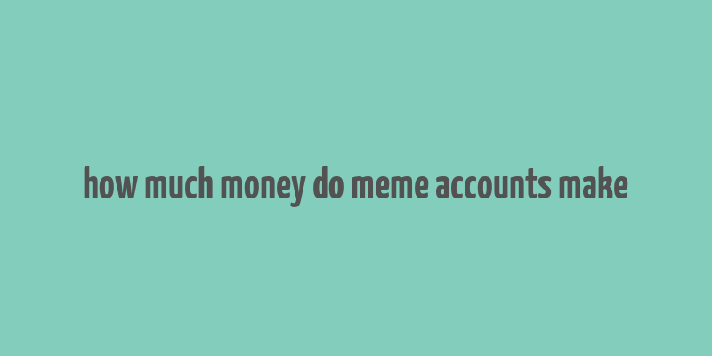 how much money do meme accounts make