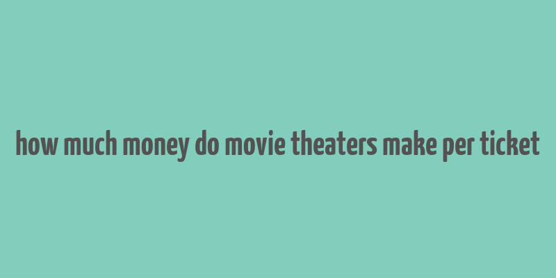 how much money do movie theaters make per ticket