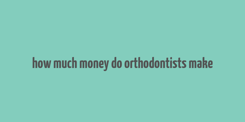 how much money do orthodontists make