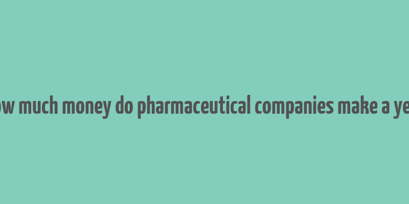 how much money do pharmaceutical companies make a year