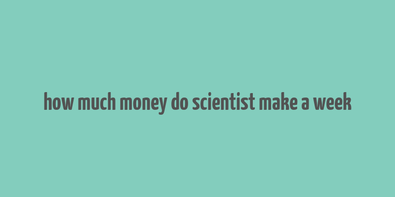 how much money do scientist make a week