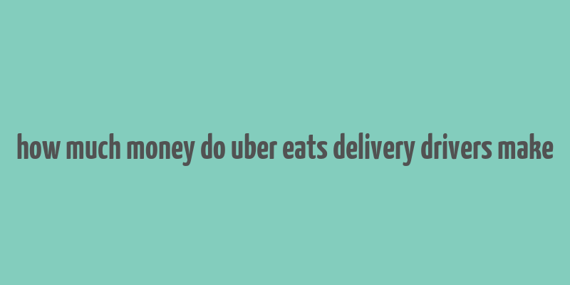 how much money do uber eats delivery drivers make