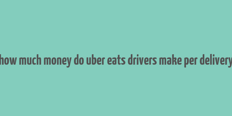 how much money do uber eats drivers make per delivery