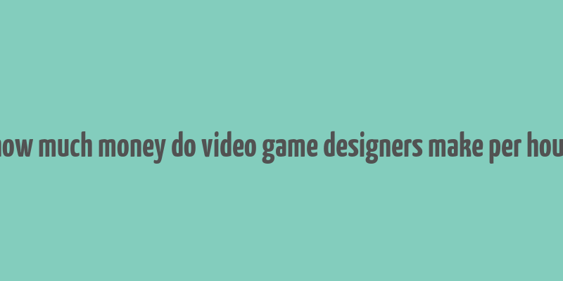 how much money do video game designers make per hour