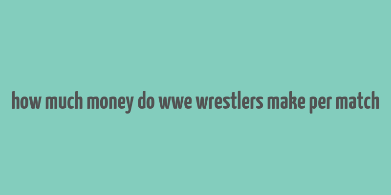 how much money do wwe wrestlers make per match