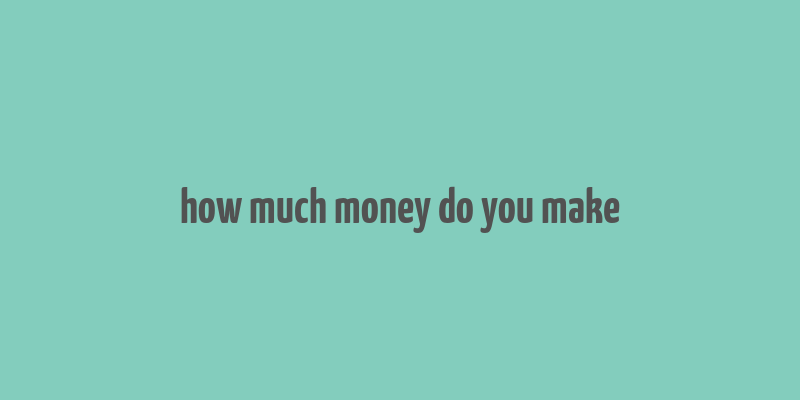 how much money do you make