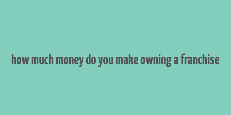 how much money do you make owning a franchise