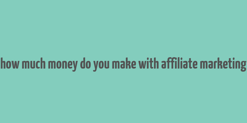 how much money do you make with affiliate marketing