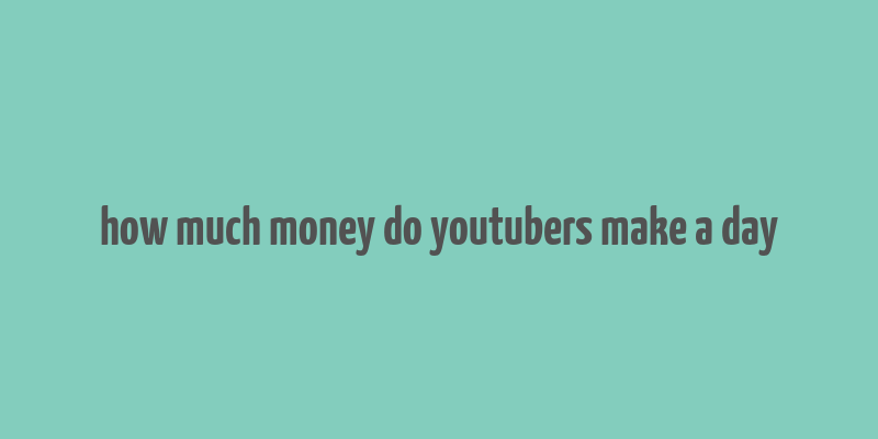 how much money do youtubers make a day