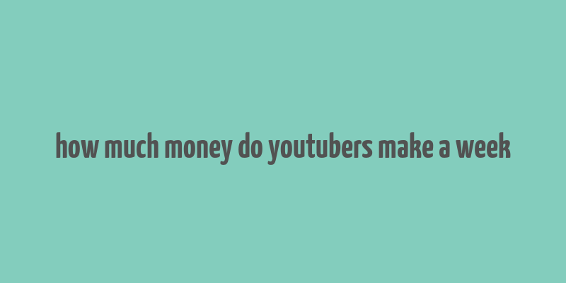 how much money do youtubers make a week