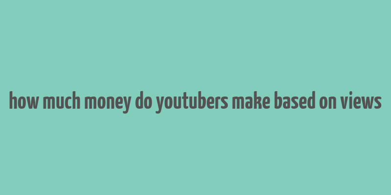 how much money do youtubers make based on views