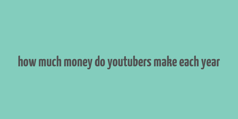 how much money do youtubers make each year