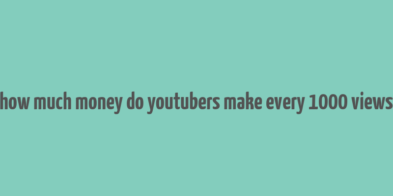 how much money do youtubers make every 1000 views