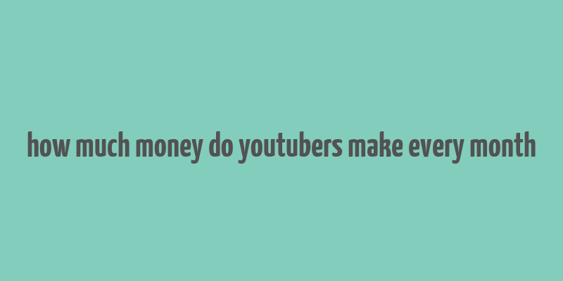 how much money do youtubers make every month