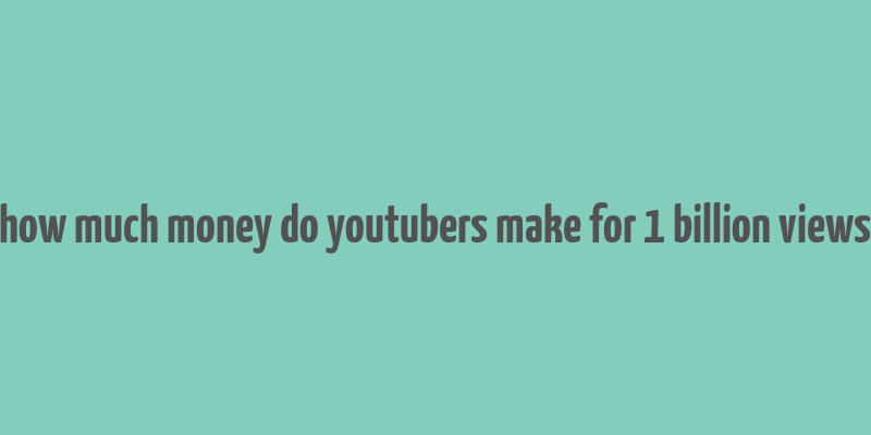 how much money do youtubers make for 1 billion views