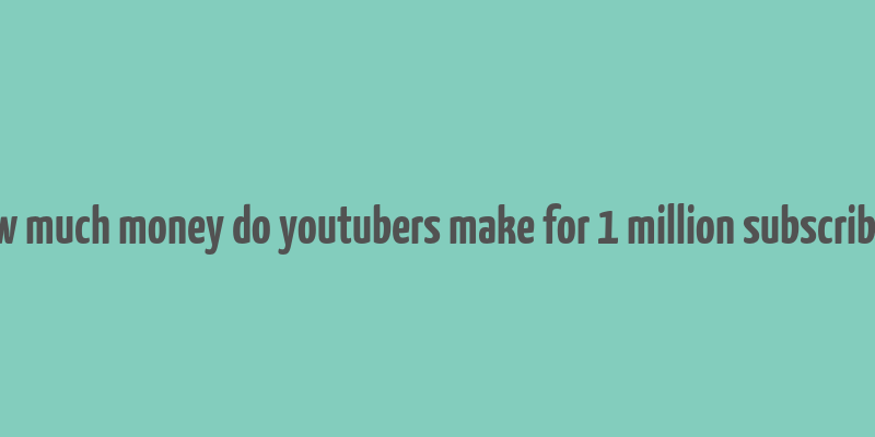 how much money do youtubers make for 1 million subscribers