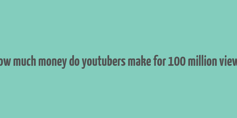 how much money do youtubers make for 100 million views