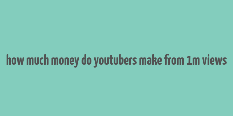 how much money do youtubers make from 1m views