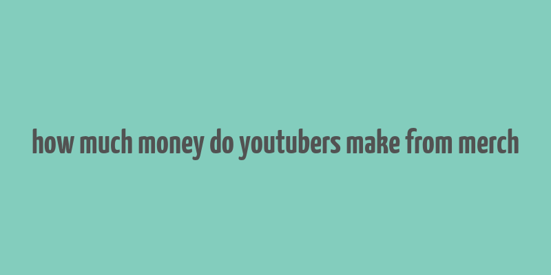 how much money do youtubers make from merch