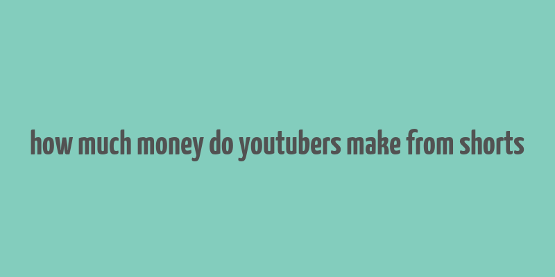 how much money do youtubers make from shorts