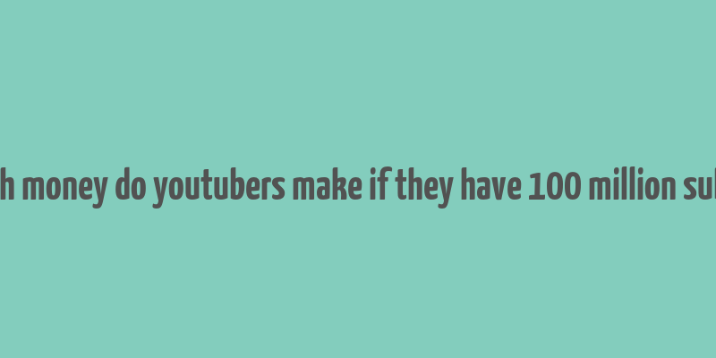 how much money do youtubers make if they have 100 million subscribers