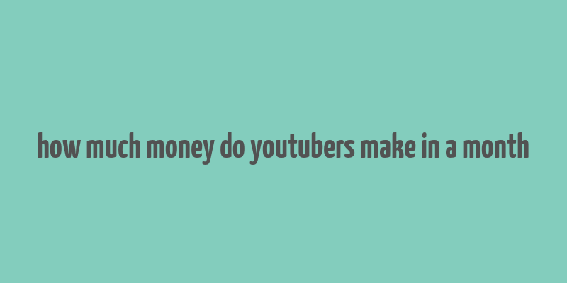 how much money do youtubers make in a month