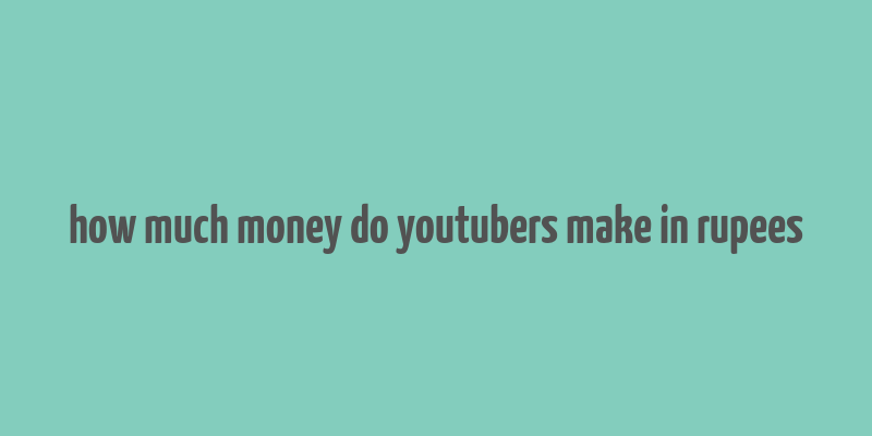 how much money do youtubers make in rupees