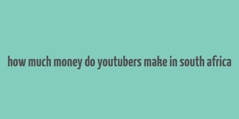 how much money do youtubers make in south africa