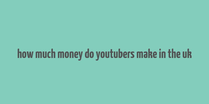 how much money do youtubers make in the uk