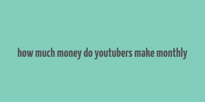 how much money do youtubers make monthly