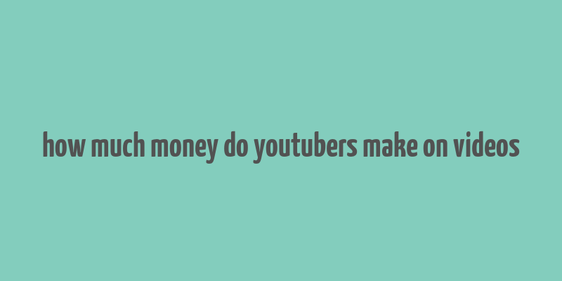 how much money do youtubers make on videos