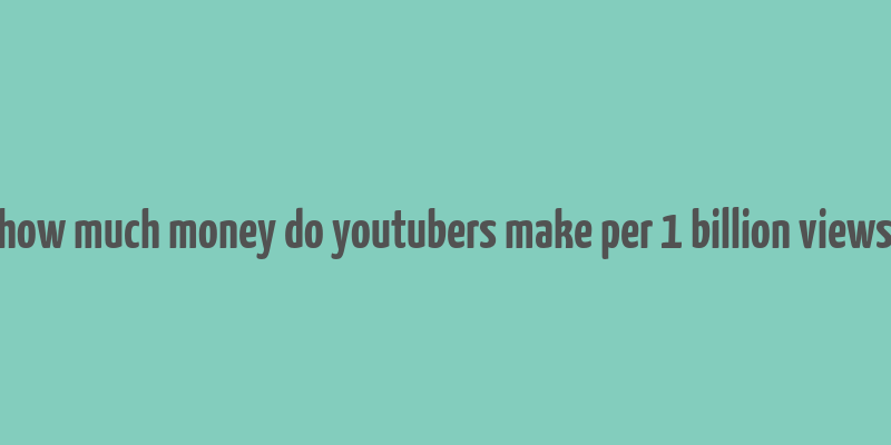 how much money do youtubers make per 1 billion views