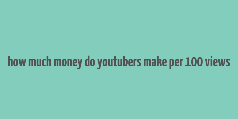 how much money do youtubers make per 100 views