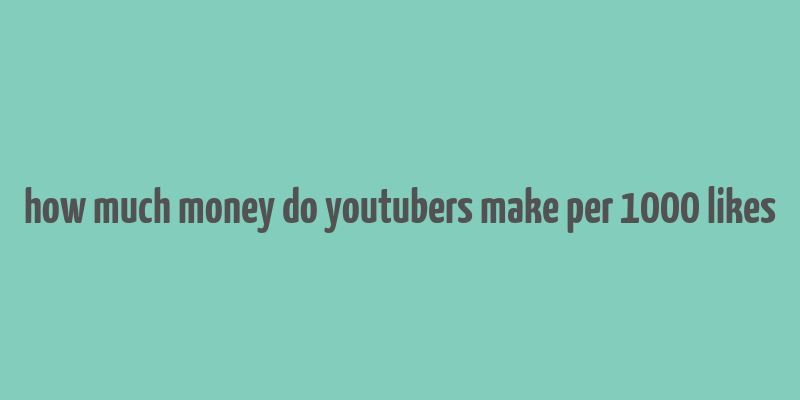 how much money do youtubers make per 1000 likes