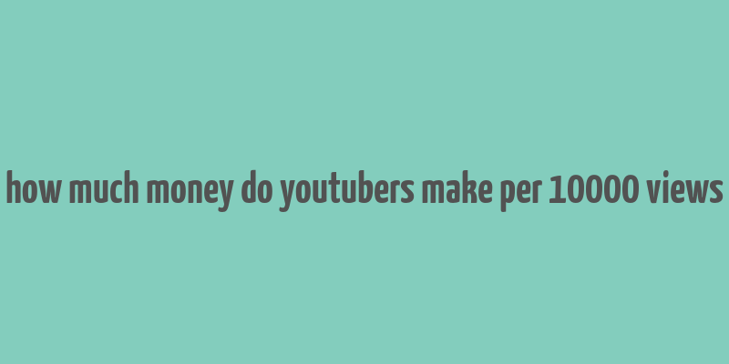 how much money do youtubers make per 10000 views