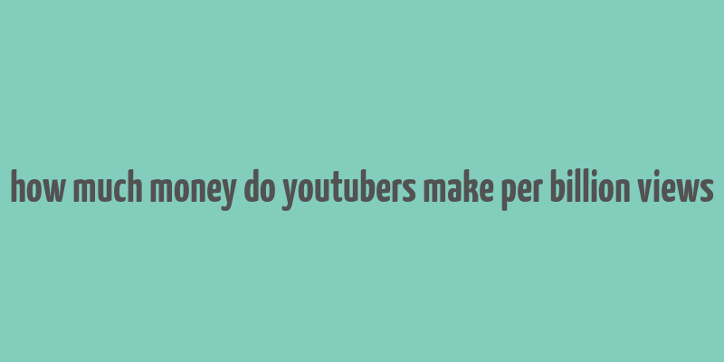 how much money do youtubers make per billion views