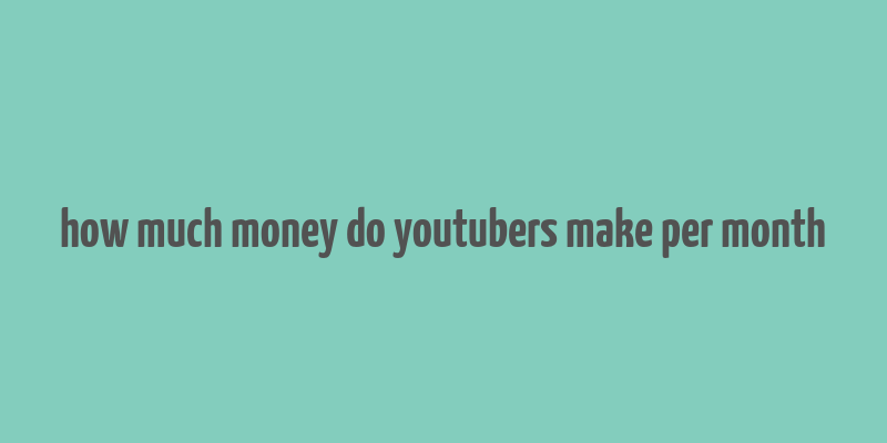 how much money do youtubers make per month