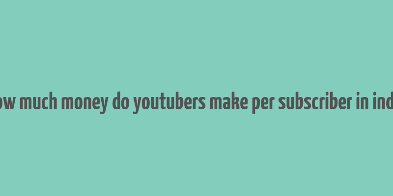 how much money do youtubers make per subscriber in india