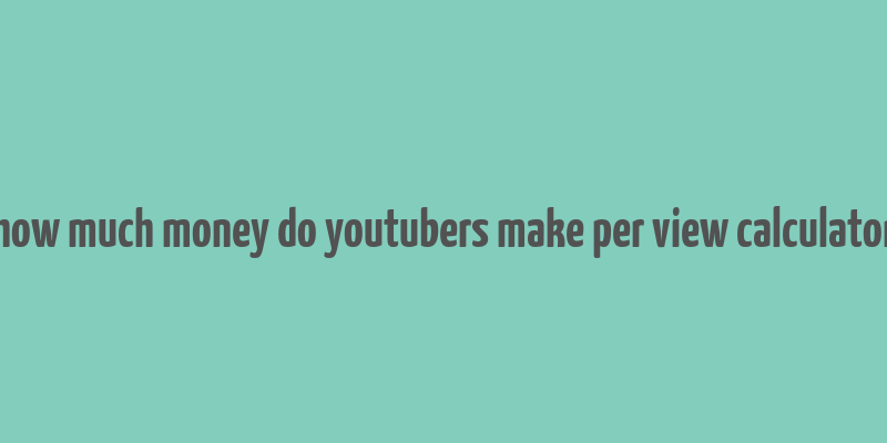 how much money do youtubers make per view calculator